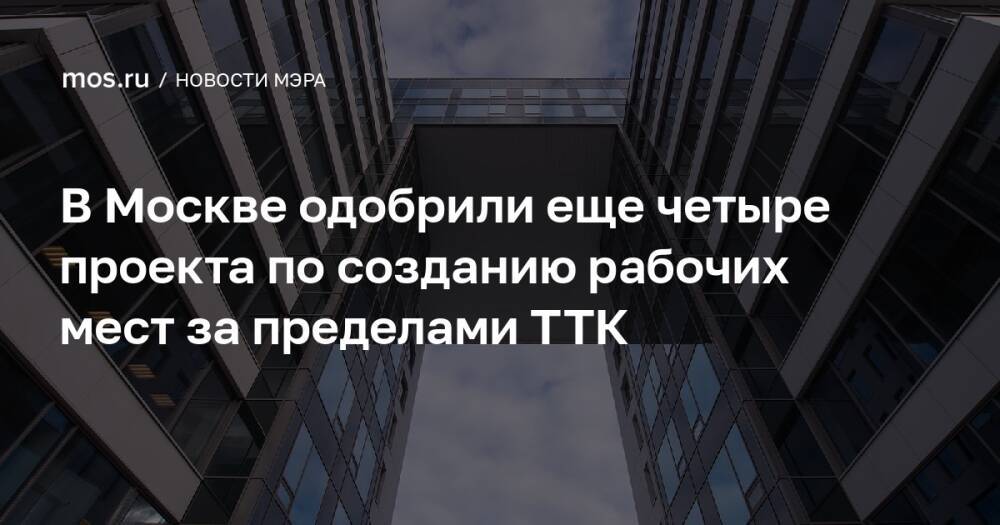 В Москве одобрили еще четыре проекта по созданию рабочих мест за пределами ТТК