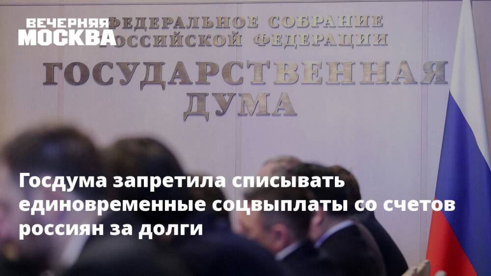 Госдума запретила списывать единовременные соцвыплаты со счетов россиян за долги