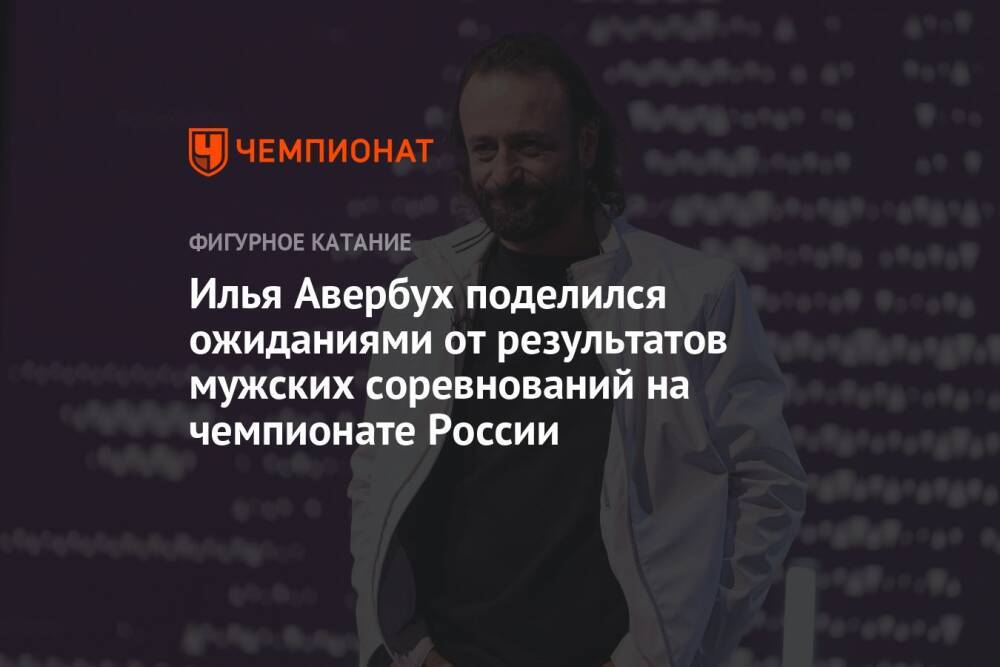 Илья Авербух поделился ожиданиями от результатов мужских соревнований на чемпионате России