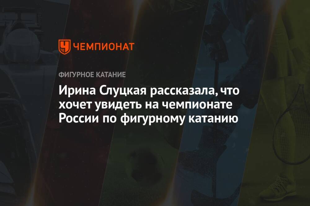 Ирина Слуцкая рассказала, что хочет увидеть на чемпионате России по фигурному катанию