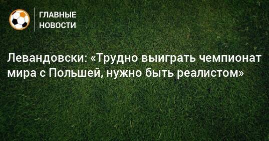 Левандовски: «Трудно выиграть чемпионат мира с Польшей, нужно быть реалистом»