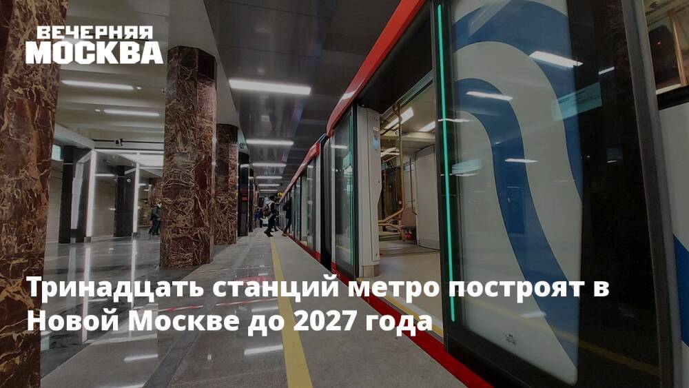 Тринадцать станций метро построят в Новой Москве до 2027 года