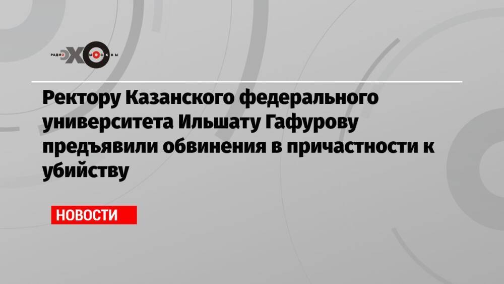 Ректору Казанского федерального университета Ильшату Гафурову предъявили обвинения в причастности к убийству