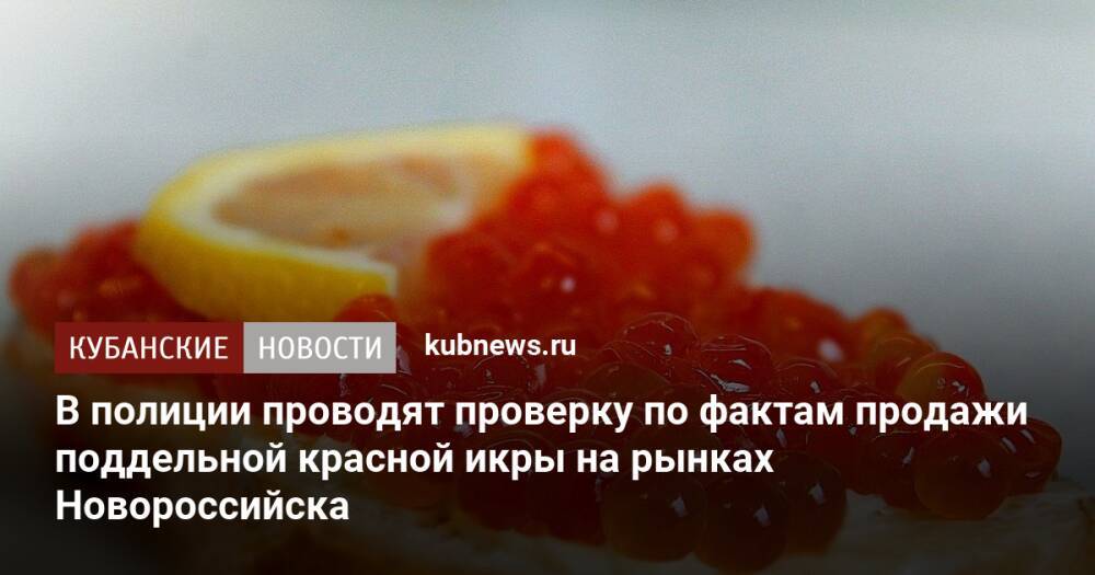 В полиции проводят проверку по фактам продажи поддельной красной икры на рынках Новороссийска