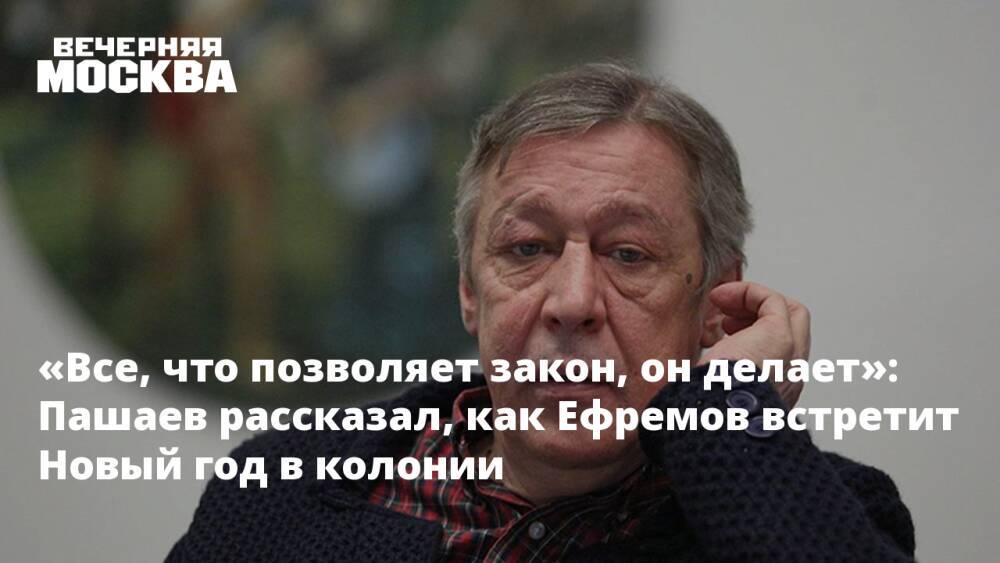 «Все, что позволяет закон, он делает»: Пашаев рассказал, как Ефремов встретит Новый год в колонии