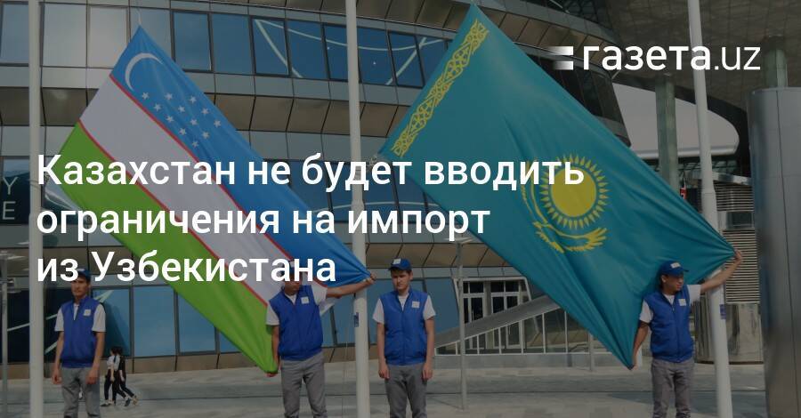 Казахстан не будет вводить ограничения на импорт из Узбекистана