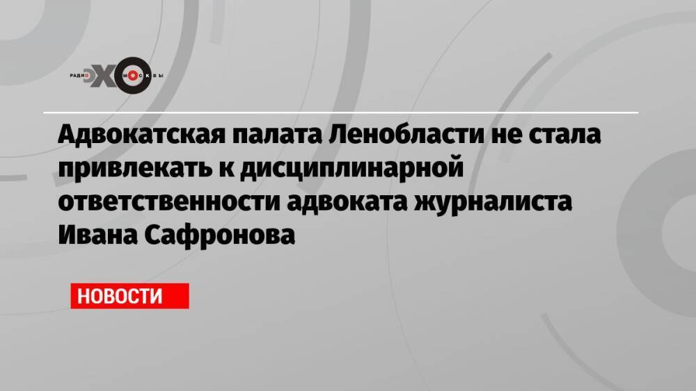 Адвокатская палата Ленобласти не стала привлекать к дисциплинарной ответственности адвоката журналиста Ивана Сафронова
