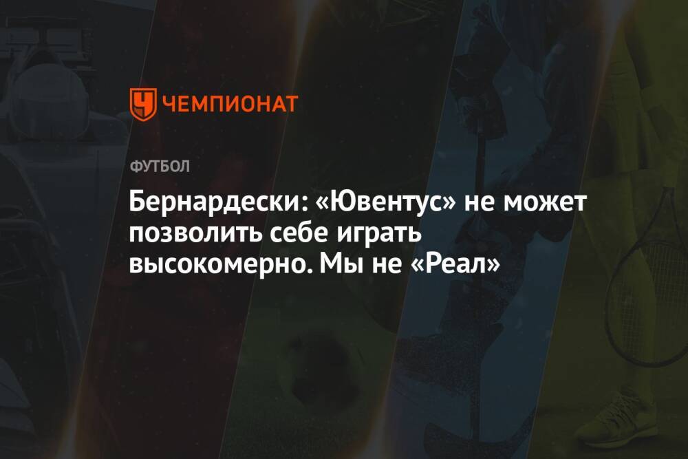 Бернардески: «Ювентус» не может позволить себе играть высокомерно. Мы не «Реал»