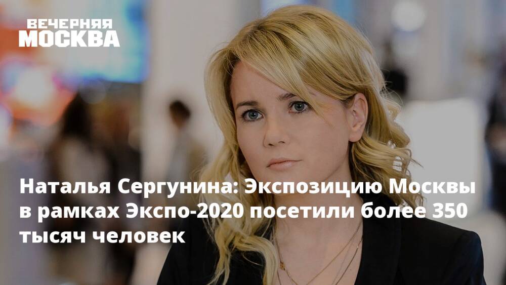 Наталья Сергунина: Экспозицию Москвы в рамках «Экспо-2020» посетили более 350 тысяч человек