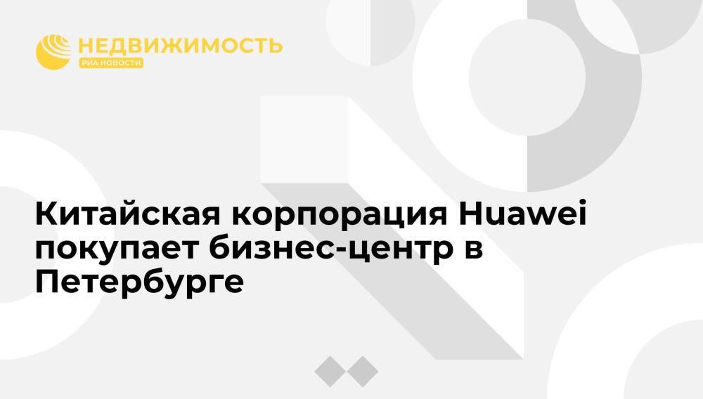 Китайская корпорация Huawei покупает бизнес-центр в Петербурге