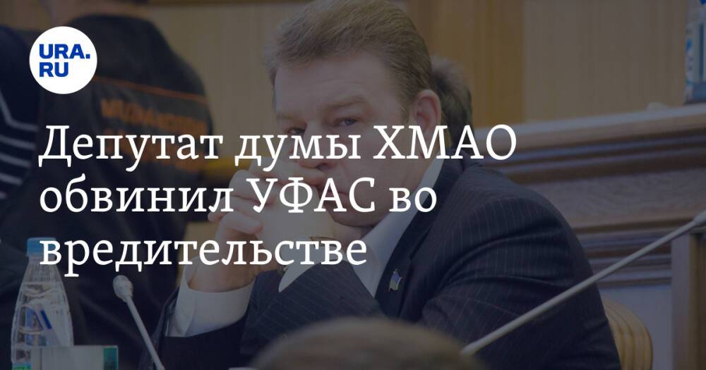 Депутат думы ХМАО обвинил УФАС во вредительстве