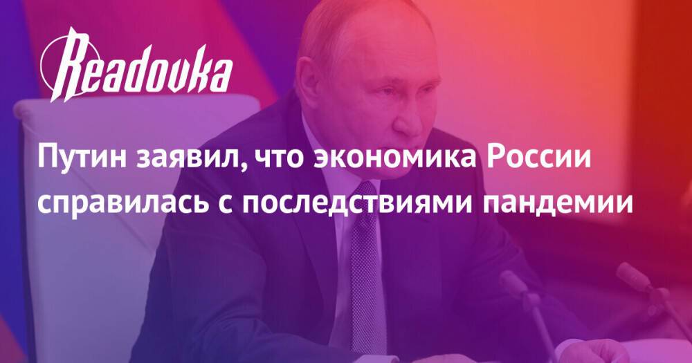 Путин заявил, что экономика России справилась с последствиями пандемии