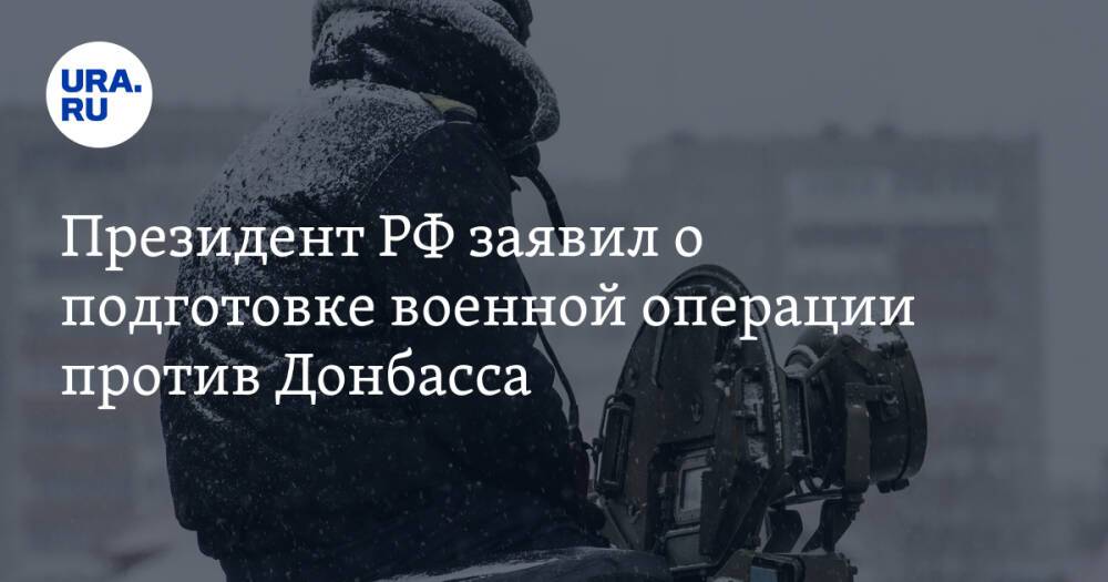 Президент РФ заявил о подготовке военной операции против Донбасса