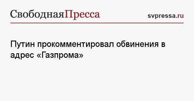 Путин прокомментировал обвинения в адрес «Газпрома»