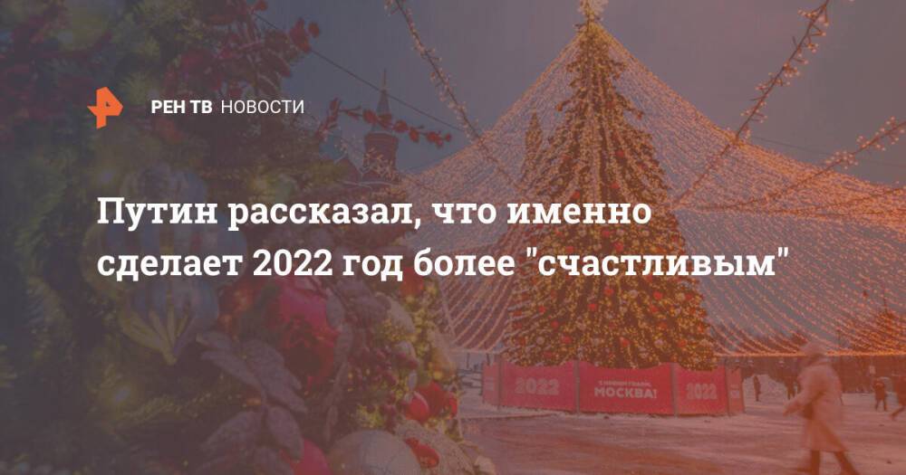 Путин рассказал, что именно сделает 2022 год более "счастливым"