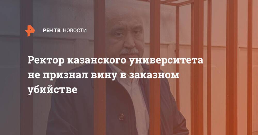 Ректор казанского университета не признал вину в заказном убийстве