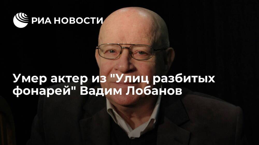 Актер из "Улиц разбитых фонарей" Вадим Лобанов умер на 82-м году жизни