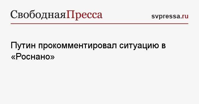 Путин прокомментировал ситуацию в «Роснано»