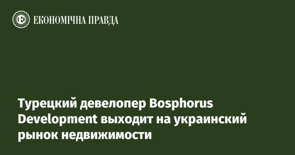 Турецкий девелопер Bosphorus Development выходит на украинский рынок недвижимости