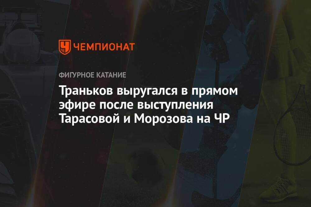 Траньков выругался в прямом эфире после выступления Тарасовой и Морозова на ЧР