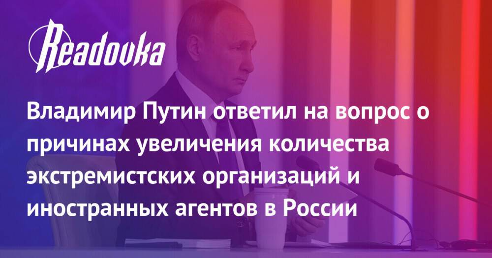 Владимир Путин ответил на вопрос о причинах увеличения количества экстремистских организаций и иностранных агентов в России