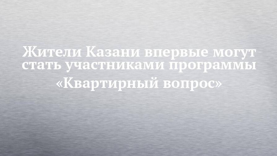 Жители Казани впервые могут стать участниками программы «Квартирный вопрос»