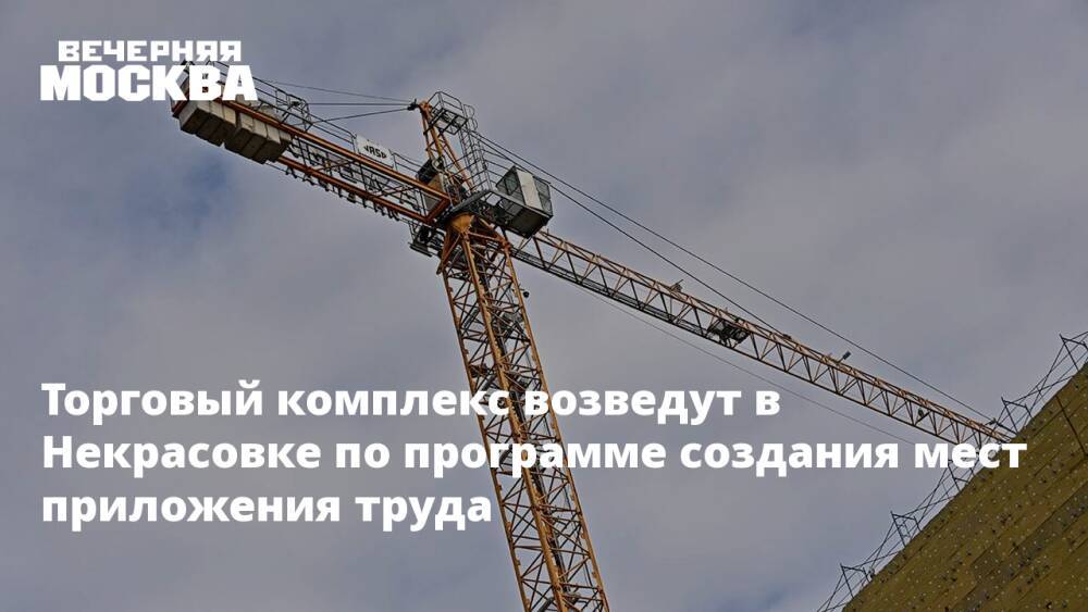 Торговый комплекс возведут в Некрасовке по программе создания мест приложения труда