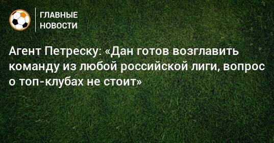 Агент Петреску: «Дан готов возглавить команду из любой российской лиги, вопрос о топ-клубах не стоит»