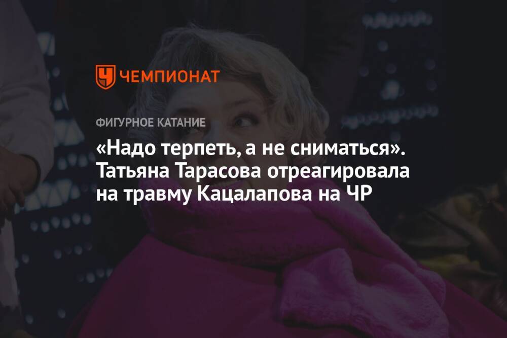 «Надо терпеть, а не сниматься». Татьяна Тарасова отреагировала на травму Кацалапова на ЧР