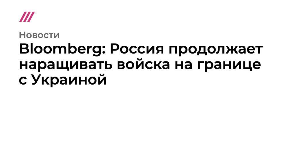 Bloomberg: Россия продолжает наращивать войска на границе с Украиной