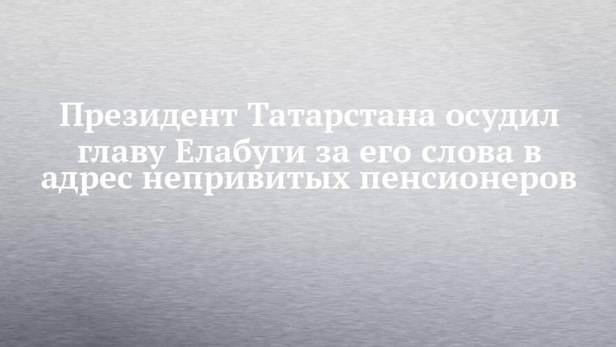 Президент Татарстана осудил главу Елабуги за его слова в адрес непривитых пенсионеров