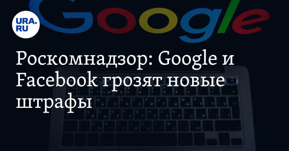 Роскомнадзор: Google и Facebook грозят новые штрафы