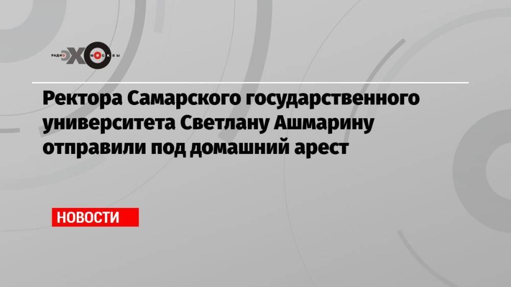 Ректора Самарского государственного университета Светлану Ашмарину отправили под домашний арест