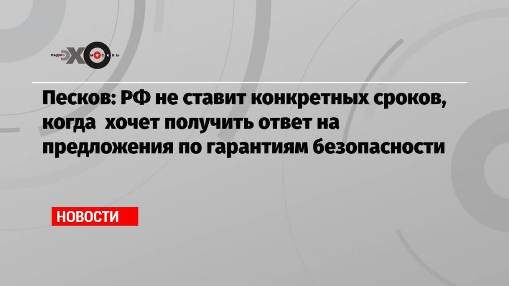 Песков: РФ не ставит конкретных сроков, когда хочет получить ответ на предложения по гарантиям безопасности