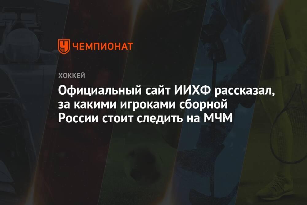 Официальный сайт ИИХФ рассказал, за какими игроками сборной России стоит следить на МЧМ
