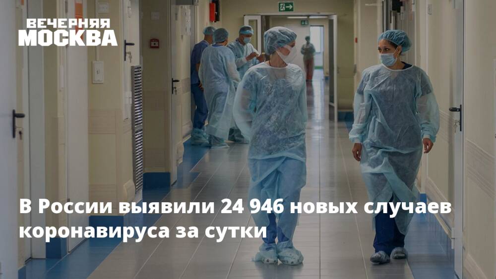 В России выявили 24 946 новых случаев коронавируса за сутки
