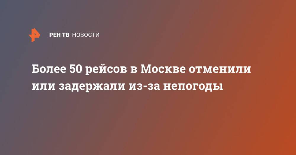 Более 50 рейсов в Москве отменили или задержали из-за непогоды