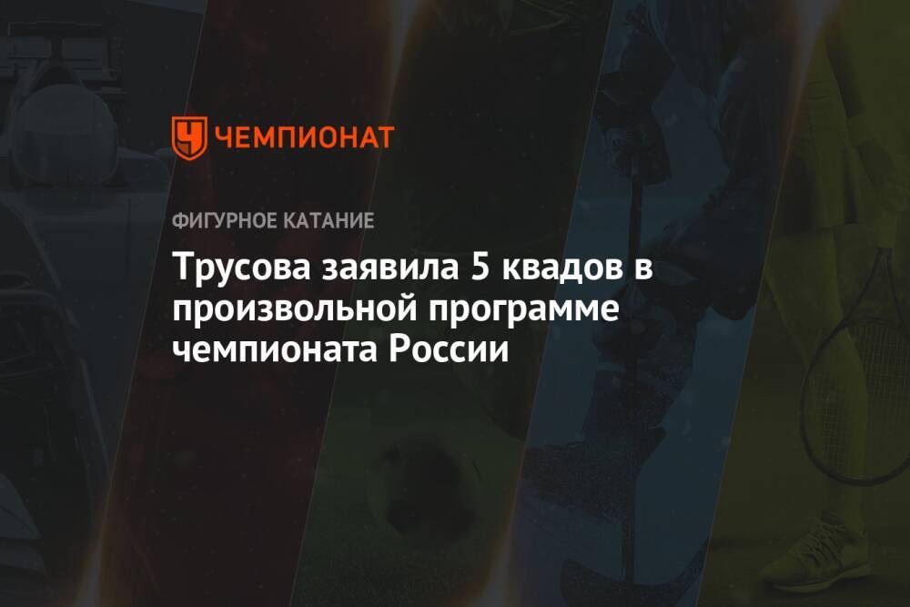 Трусова заявила 5 квадов в произвольной программе чемпионата России