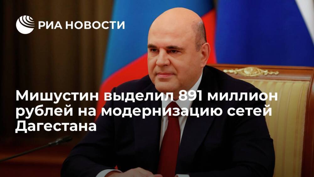 Премьер Мишустин выделил 891 миллион рублей на модернизацию сетей Дагестана