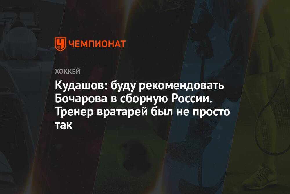 Кудашов: буду рекомендовать Бочарова в сборную России. Тренер вратарей был не просто так
