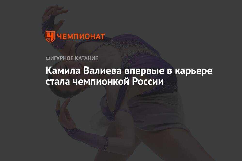 Камила Валиева впервые в карьере стала чемпионкой России