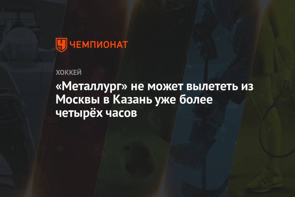 «Металлург» не может вылететь из Москвы в Казань уже более четырёх часов