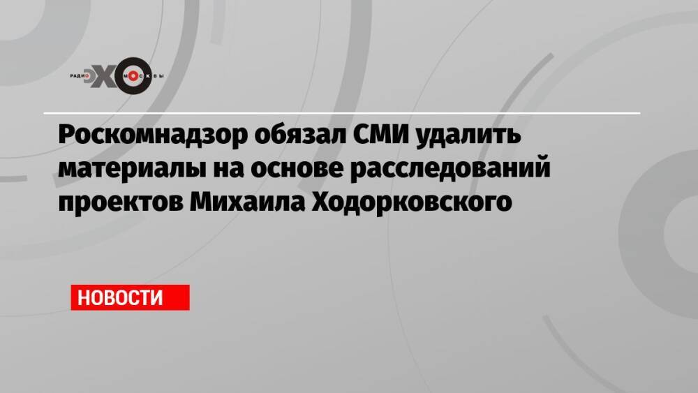 Роскомнадзор обязал СМИ удалить материалы на основе расследований проектов Михаила Ходорковского