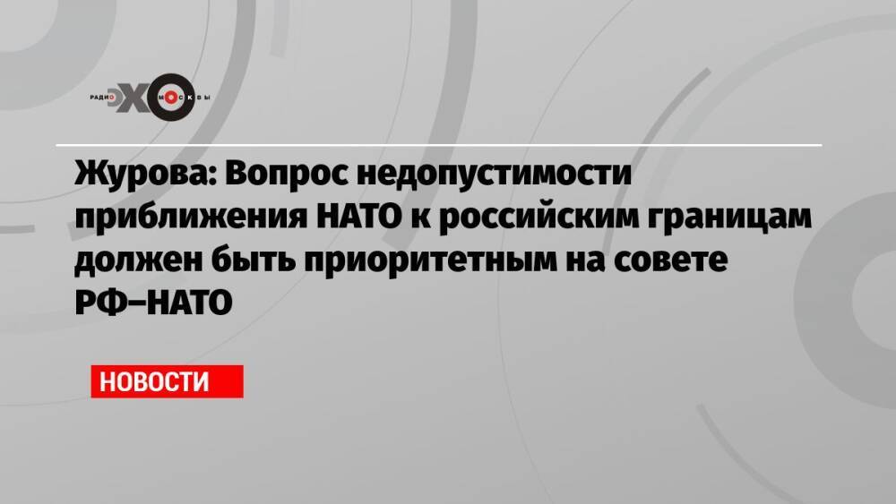 Журова: Вопрос недопустимости приближения НАТО к российским границам должен быть приоритетным на совете РФ–НАТО