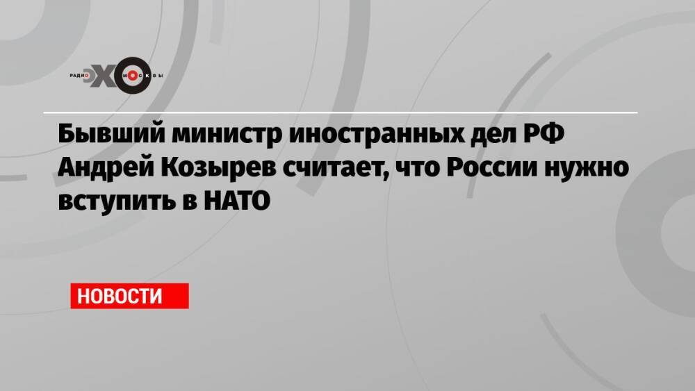 Бывший министр иностранных дел РФ Андрей Козырев считает, что России нужно вступить в НАТО