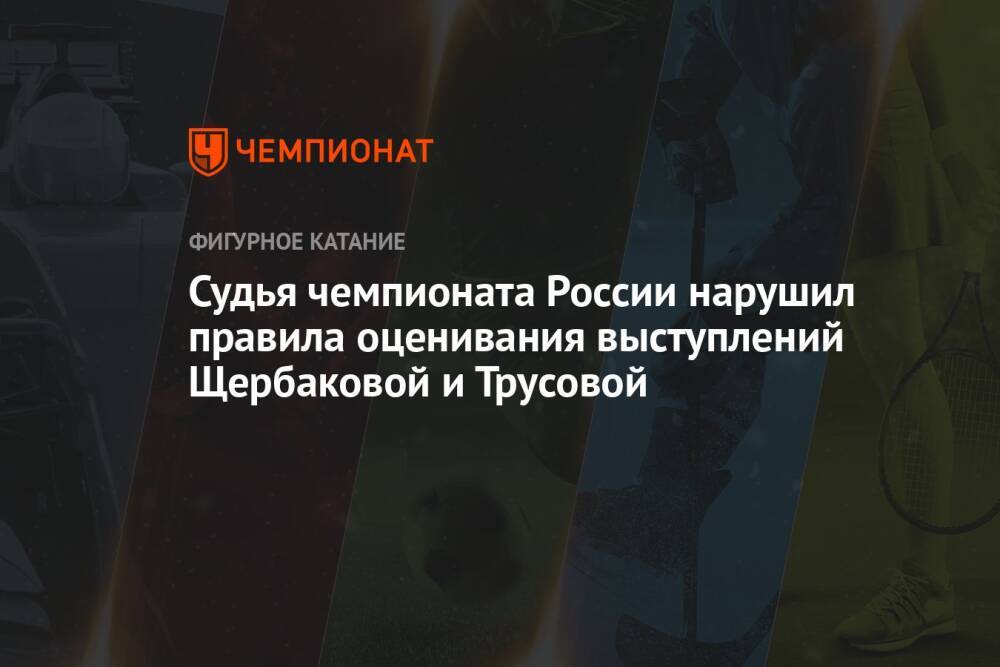 Судья чемпионата России нарушил правила оценивания выступлений Щербаковой и Трусовой