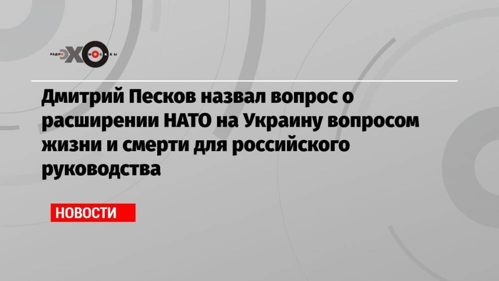 Дмитрий Песков назвал вопрос о расширении НАТО на Украину вопросом жизни и смерти для российского руководства