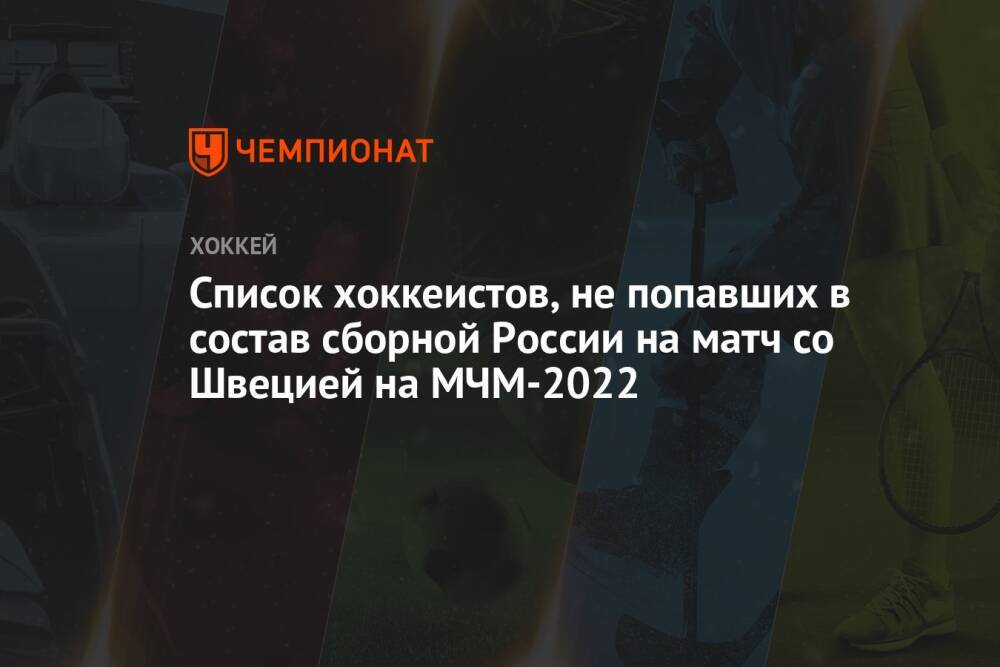 Список хоккеистов, не попавших в состав сборной России на матч со Швецией на МЧМ-2022