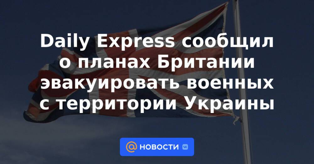 Daily Express сообщил о планах Британии эвакуировать военных с территории Украины