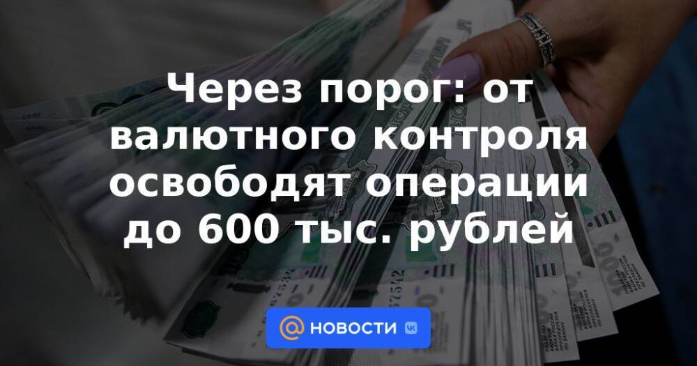 Через порог: от валютного контроля освободят операции до 600 тыс. рублей